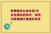 密黄精怎么和女生(与女生相处的技巧：如何与密黄精打造美好关系)