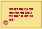 炖鸡用生黄精还是炙黄精(炖鸡选用生黄精还是炙黄精？如何选择更恰当)