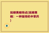 抚顺黄精特点(抚顺黄精：一种独特的中草药)