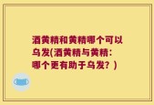 酒黄精和黄精哪个可以乌发(酒黄精与黄精：哪个更有助于乌发？)