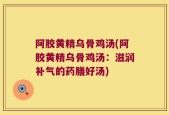 阿胶黄精乌骨鸡汤(阿胶黄精乌骨鸡汤：滋润补气的药膳好汤)