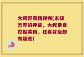 大叔挖黄精视频(未知营养的神草，大叔亲自挖掘黄精，狂喜背后却有疑虑)