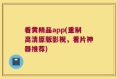 看黄精品app(重制高清原版影视，看片神器推荐)