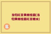 当归红豆黄精桂圆(当归黄精桂圆红豆糖水)