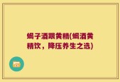 蝎子酒跟黄精(蝎酒黄精饮，降压养生之选)