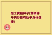 加工黄精种子(黄精种子的妙用有助于身体健康)