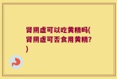 肾阴虚可以吃黄精吗(肾阴虚可否食用黄精？)