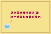 药材黄精种植地区(黄精产地分布及栽培技巧)