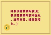 红参沙棘黄精阿胶(红参沙棘黄精阿胶中医丸，滋阴补肾，提高免疫力。)