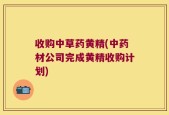 收购中草药黄精(中药材公司完成黄精收购计划)