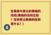 生黄精与煮过的黄精的功效(黄精的功效比较？生和煮过黄精的区别是什么？)