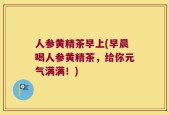 人参黄精茶早上(早晨喝人参黄精茶，给你元气满满！)