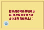 糖尿病能喝熟黄精煮水吗(糖尿病患者是否适合饮用熟黄精煮水？)