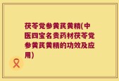 茯苓党参黄芪黄精(中医四宝名贵药材茯苓党参黄芪黄精的功效及应用)