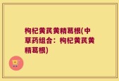 枸杞黄芪黄精葛根(中草药组合：枸杞黄芪黄精葛根)