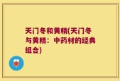 天门冬和黄精(天门冬与黄精：中药材的经典组合)