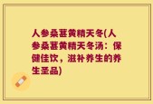 人参桑葚黄精天冬(人参桑葚黄精天冬汤：保健佳饮，滋补养生的养生圣品)