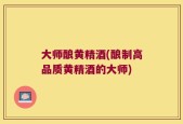 大师酿黄精酒(酿制高品质黄精酒的大师)