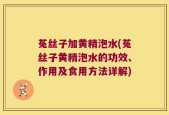 菟丝子加黄精泡水(菟丝子黄精泡水的功效、作用及食用方法详解)