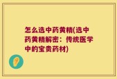 怎么选中药黄精(选中药黄精解密：传统医学中的宝贵药材)