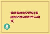 常喝黄精枸杞原浆(黄精枸杞原浆的好处与功效)