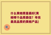 什么黄精质量最好(黄精哪个品质最佳？寻找最高品质的黄精产品)