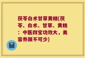 茯苓白术甘草黄精(茯苓、白术、甘草、黄精：中医四宝功效大，美容养颜不可少)