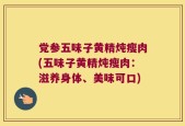 党参五味子黄精炖瘦肉(五味子黄精炖瘦肉：滋养身体、美味可口)