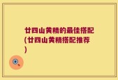 廿四山黄精的最佳搭配(廿四山黄精搭配推荐)