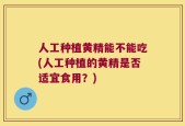 人工种植黄精能不能吃(人工种植的黄精是否适宜食用？)