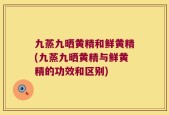 九蒸九晒黄精和鲜黄精(九蒸九晒黄精与鲜黄精的功效和区别)