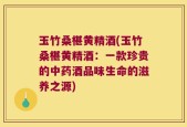 玉竹桑椹黄精酒(玉竹桑椹黄精酒：一款珍贵的中药酒品味生命的滋养之源)