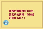 陕西的黄精是什么(陕西出产的黄精，你知道它是什么吗？)