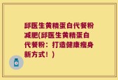 邱医生黄精蛋白代餐粉减肥(邱医生黄精蛋白代餐粉：打造健康瘦身新方式！)