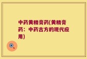 中药黄精膏药(黄精膏药：中药古方的现代应用)