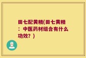 田七配黄精(田七黄精：中医药材组合有什么功效？)