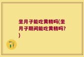 坐月子能吃黄精吗(坐月子期间能吃黄精吗？)