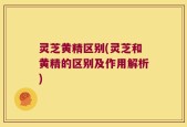 灵芝黄精区别(灵芝和黄精的区别及作用解析)