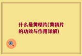什么是黄精片(黄精片的功效与作用详解)