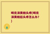 喝完滇黄精头疼(喝完滇黄精后头疼怎么办？)