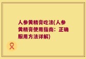 人参黄精膏吃法(人参黄精膏使用指南：正确服用方法详解)
