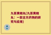 九蒸黄精丸(九蒸黄精丸：一款古方药物的研究与应用)