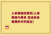 人参黄精和黄芪(人参黄精与黄芪 促进身体健康的中药组合)