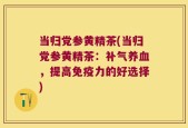 当归党参黄精茶(当归党参黄精茶：补气养血，提高免疫力的好选择)
