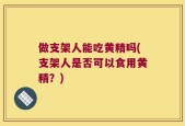 做支架人能吃黄精吗(支架人是否可以食用黄精？)