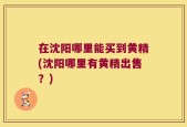 在沈阳哪里能买到黄精(沈阳哪里有黄精出售？)