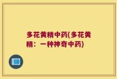 多花黄精中药(多花黄精：一种神奇中药)
