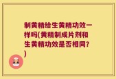 制黄精给生黄精功效一样吗(黄精制成片剂和生黄精功效是否相同？)