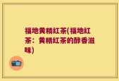 福地黄精红茶(福地红茶：黄精红茶的醇香滋味)