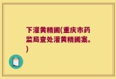 下灌黄精圃(重庆市药监局查处灌黄精圃案。)